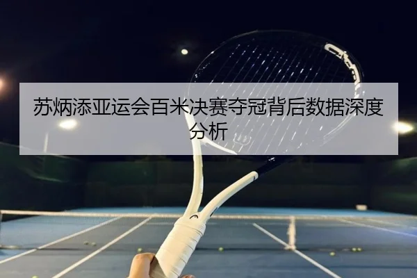 苏炳添亚运会百米决赛夺冠背后数据深度分析